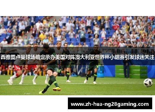 西雅图卢曼球场确定承办美国对阵澳大利亚世界杯小组赛引发球迷关注