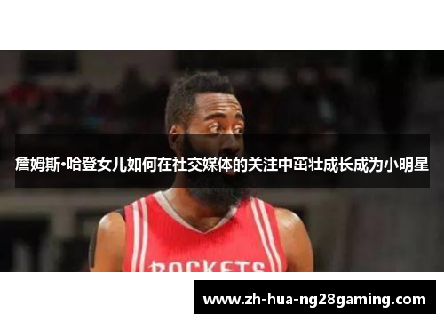 詹姆斯·哈登女儿如何在社交媒体的关注中茁壮成长成为小明星