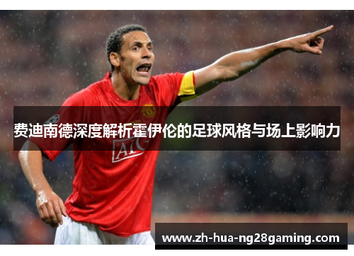 费迪南德深度解析霍伊伦的足球风格与场上影响力