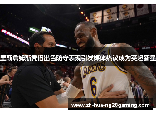 里斯詹姆斯凭借出色防守表现引发媒体热议成为英超新星
