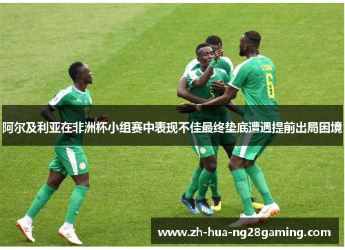 阿尔及利亚在非洲杯小组赛中表现不佳最终垫底遭遇提前出局困境