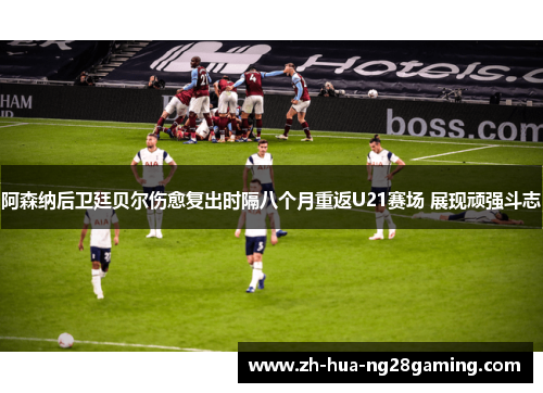 阿森纳后卫廷贝尔伤愈复出时隔八个月重返U21赛场 展现顽强斗志