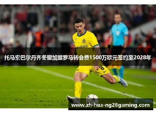 托马索巴尔丹齐冬窗加盟罗马转会费1500万欧元签约至2028年