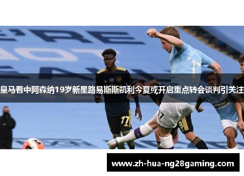 皇马看中阿森纳19岁新星路易斯斯凯利今夏或开启重点转会谈判引关注