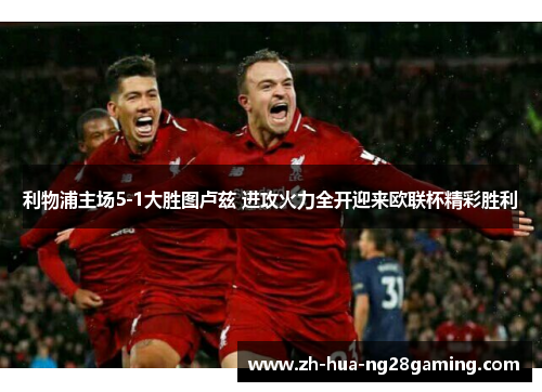 利物浦主场5-1大胜图卢兹 进攻火力全开迎来欧联杯精彩胜利 利物浦主场5-1大胜图卢兹 进攻火力全开迎来欧联杯精彩胜利