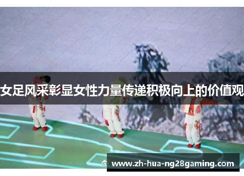 女足风采彰显女性力量传递积极向上的价值观 女足风采彰显女性力量传递积极向上的价值观