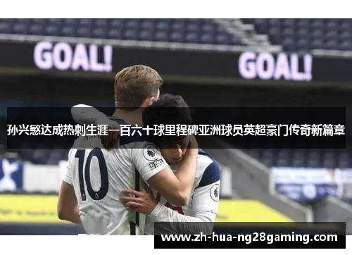 孙兴慜达成热刺生涯一百六十球里程碑亚洲球员英超豪门传奇新篇章 孙兴慜达成热刺生涯一百六十球里程碑亚洲球员英超豪门传奇新篇章